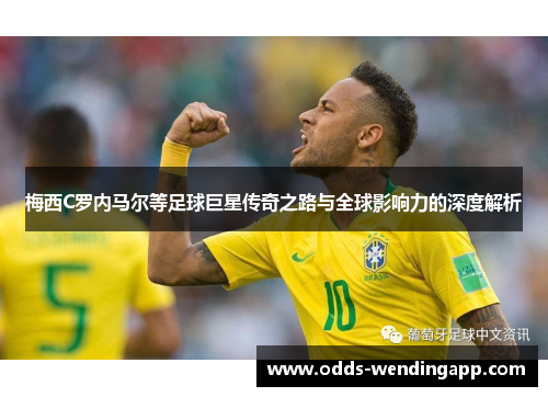 梅西C罗内马尔等足球巨星传奇之路与全球影响力的深度解析