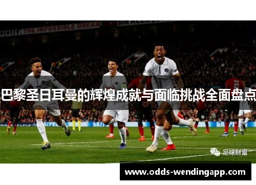 巴黎圣日耳曼的辉煌成就与面临挑战全面盘点