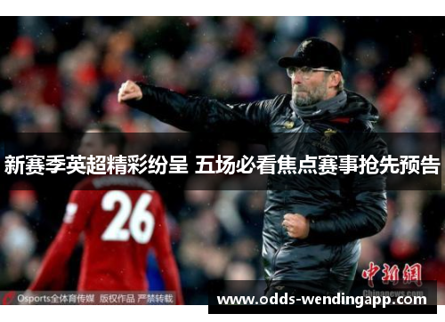 新赛季英超精彩纷呈 五场必看焦点赛事抢先预告