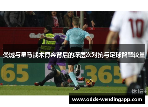 曼城与皇马战术博弈背后的深层次对抗与足球智慧较量