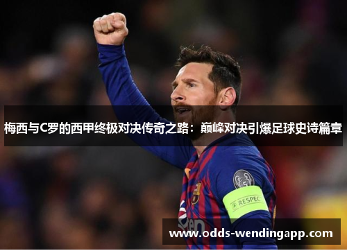 梅西与C罗的西甲终极对决传奇之路：巅峰对决引爆足球史诗篇章