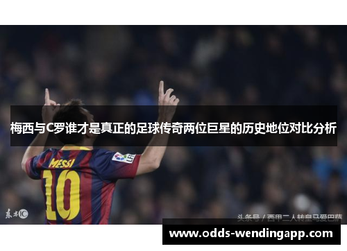 梅西与C罗谁才是真正的足球传奇两位巨星的历史地位对比分析