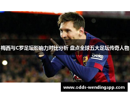 梅西与C罗足坛影响力对比分析 盘点全球五大足坛传奇人物