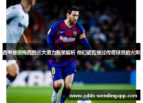 西甲接班梅西的三大潜力新星解析 他们能否接过传奇球员的火炬