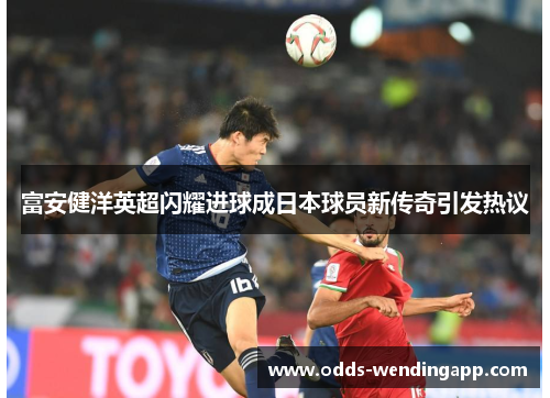 富安健洋英超闪耀进球成日本球员新传奇引发热议