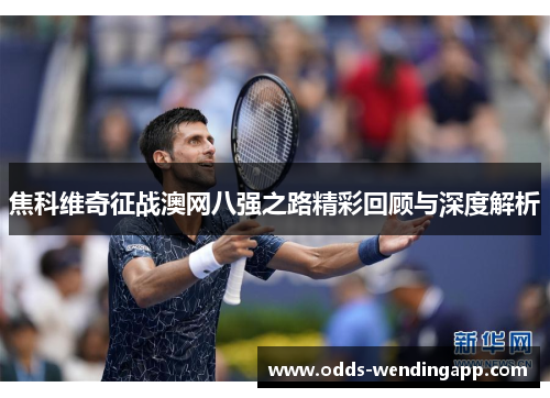 焦科维奇征战澳网八强之路精彩回顾与深度解析