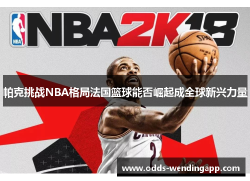 帕克挑战NBA格局法国篮球能否崛起成全球新兴力量