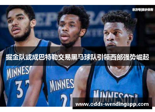 掘金队或成巴特勒交易黑马球队引领西部强势崛起