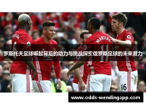 罗斯托夫足球崛起背后的动力与挑战探索俄罗斯足球的未来潜力