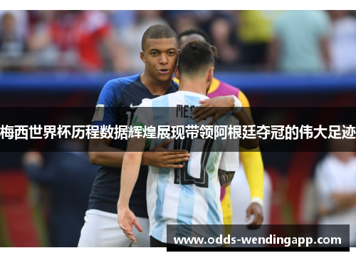 梅西世界杯历程数据辉煌展现带领阿根廷夺冠的伟大足迹