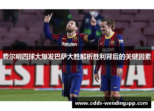 费尔明四球大爆发巴萨大胜解析胜利背后的关键因素