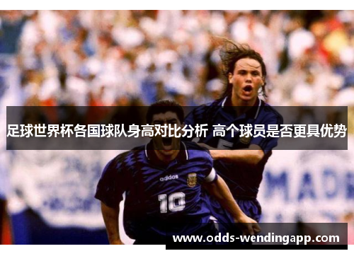 足球世界杯各国球队身高对比分析 高个球员是否更具优势