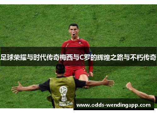 足球荣耀与时代传奇梅西与C罗的辉煌之路与不朽传奇