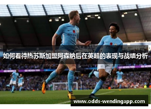 如何看待热苏斯加盟阿森纳后在英超的表现与战绩分析