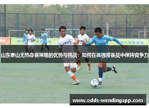 山东泰山无热身赛策略的优势与挑战：如何在高强度备战中保持竞争力