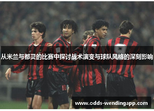 从米兰与都灵的比赛中探讨战术演变与球队风格的深刻影响