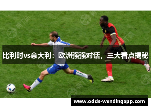 比利时vs意大利：欧洲强强对话，三大看点揭秘
