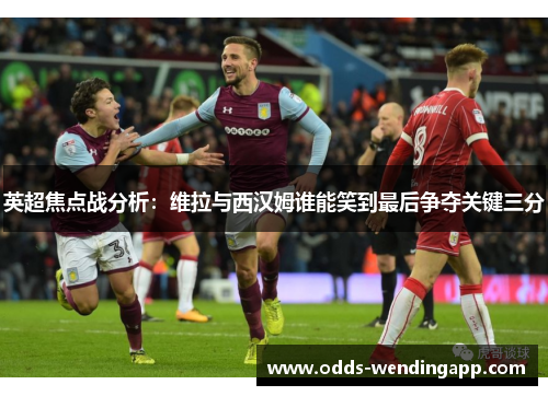 英超焦点战分析：维拉与西汉姆谁能笑到最后争夺关键三分