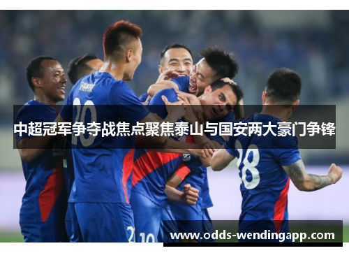 中超冠军争夺战焦点聚焦泰山与国安两大豪门争锋
